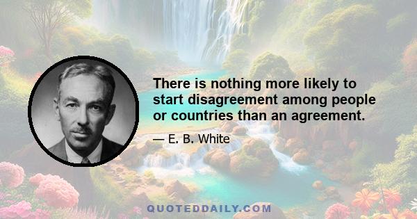 There is nothing more likely to start disagreement among people or countries than an agreement.