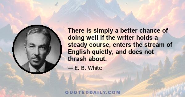 There is simply a better chance of doing well if the writer holds a steady course, enters the stream of English quietly, and does not thrash about.