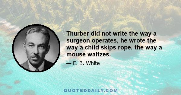 Thurber did not write the way a surgeon operates, he wrote the way a child skips rope, the way a mouse waltzes.