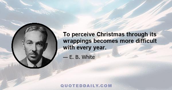 To perceive Christmas through its wrappings becomes more difficult with every year.