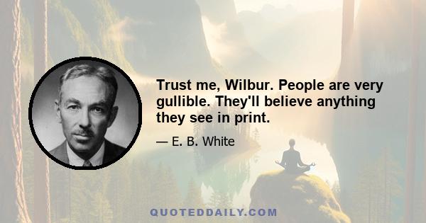 Trust me, Wilbur. People are very gullible. They'll believe anything they see in print.