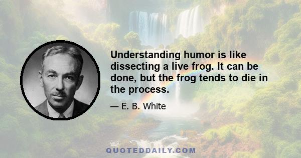 Understanding humor is like dissecting a live frog. It can be done, but the frog tends to die in the process.