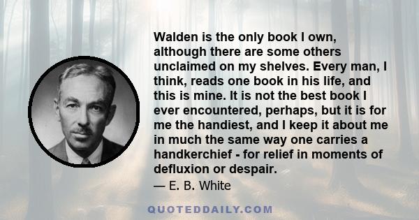 Walden is the only book I own, although there are some others unclaimed on my shelves. Every man, I think, reads one book in his life, and this is mine. It is not the best book I ever encountered, perhaps, but it is for 