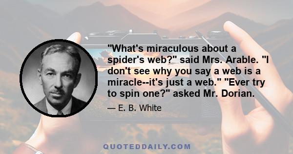 What's miraculous about a spider's web? said Mrs. Arable. I don't see why you say a web is a miracle--it's just a web. Ever try to spin one? asked Mr. Dorian.