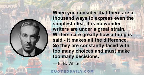 When you consider that there are a thousand ways to express even the simplest idea, it is no wonder writers are under a great strain. Writers care greatly how a thing is said - it makes all the difference. So they are