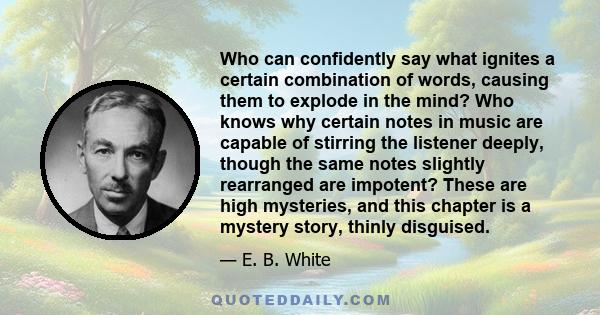 Who can confidently say what ignites a certain combination of words, causing them to explode in the mind? Who knows why certain notes in music are capable of stirring the listener deeply, though the same notes slightly