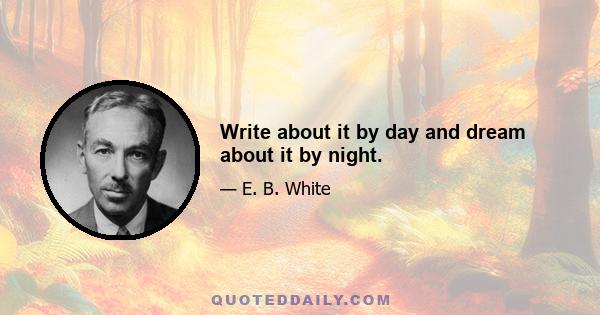 Write about it by day and dream about it by night.