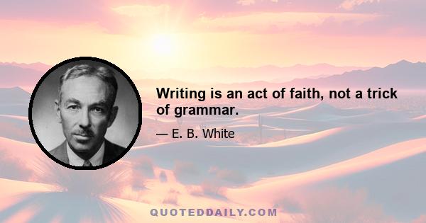 Writing is an act of faith, not a trick of grammar.