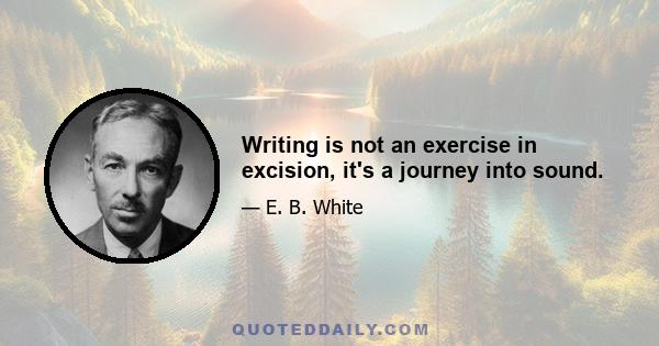 Writing is not an exercise in excision, it's a journey into sound.