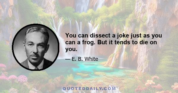 You can dissect a joke just as you can a frog. But it tends to die on you.