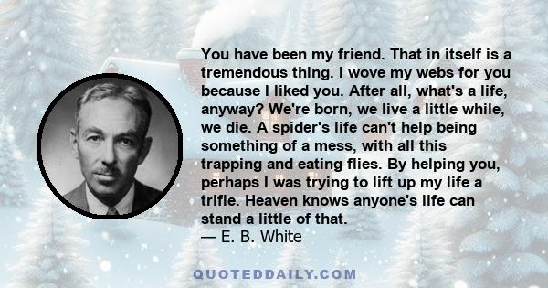 You have been my friend. That in itself is a tremendous thing. I wove my webs for you because I liked you. After all, what's a life, anyway? We're born, we live a little while, we die. A spider's life can't help being