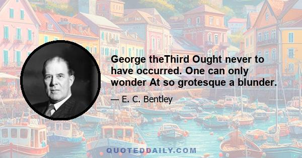 George theThird Ought never to have occurred. One can only wonder At so grotesque a blunder.