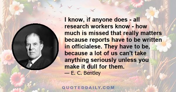 I know, if anyone does - all research workers know - how much is missed that really matters because reports have to be written in officialese. They have to be, because a lot of us can't take anything seriously unless