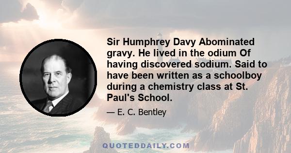 Sir Humphrey Davy Abominated gravy. He lived in the odium Of having discovered sodium. Said to have been written as a schoolboy during a chemistry class at St. Paul's School.