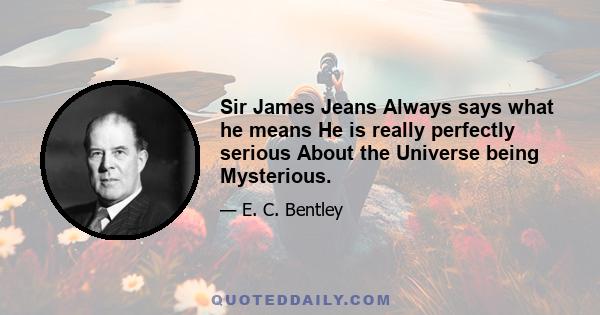 Sir James Jeans Always says what he means He is really perfectly serious About the Universe being Mysterious.