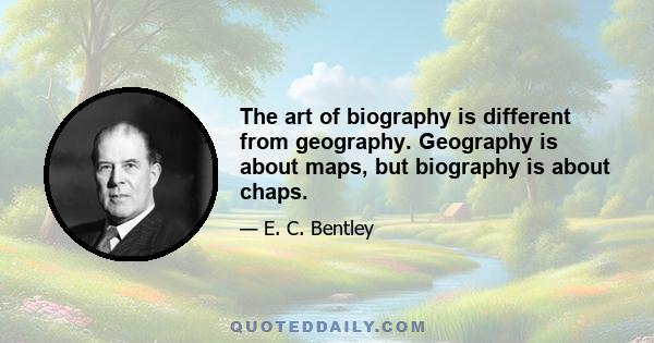 The art of biography is different from geography. Geography is about maps, but biography is about chaps.