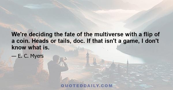 We're deciding the fate of the multiverse with a flip of a coin. Heads or tails, doc. If that isn't a game, I don't know what is.