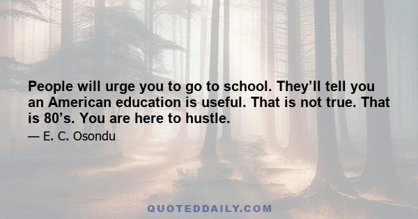 People will urge you to go to school. They’ll tell you an American education is useful. That is not true. That is 80’s. You are here to hustle.