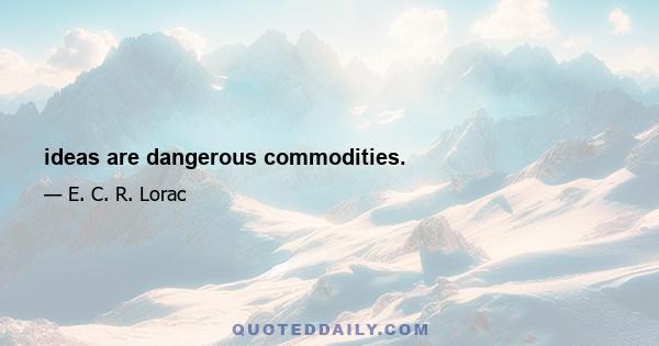 ideas are dangerous commodities.