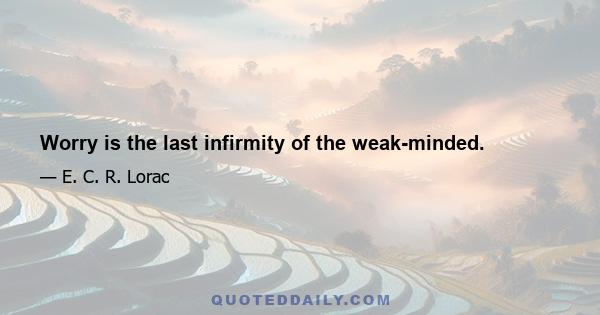 Worry is the last infirmity of the weak-minded.