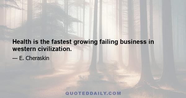 Health is the fastest growing failing business in western civilization.