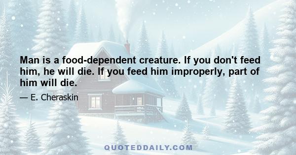 Man is a food-dependent creature. If you don't feed him, he will die. If you feed him improperly, part of him will die.