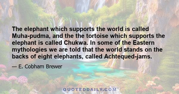 The elephant which supports the world is called Muha-pudma, and the the tortoise which supports the elephant is called Chukwa. In some of the Eastern mythologies we are told that the world stands on the backs of eight