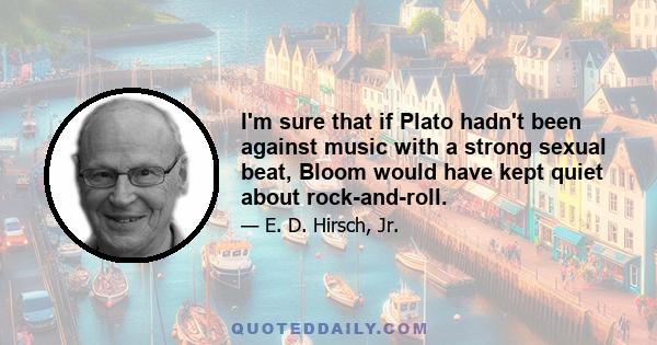 I'm sure that if Plato hadn't been against music with a strong sexual beat, Bloom would have kept quiet about rock-and-roll.