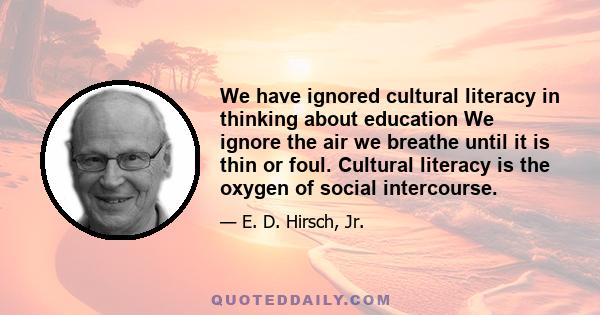 We have ignored cultural literacy in thinking about education We ignore the air we breathe until it is thin or foul. Cultural literacy is the oxygen of social intercourse.