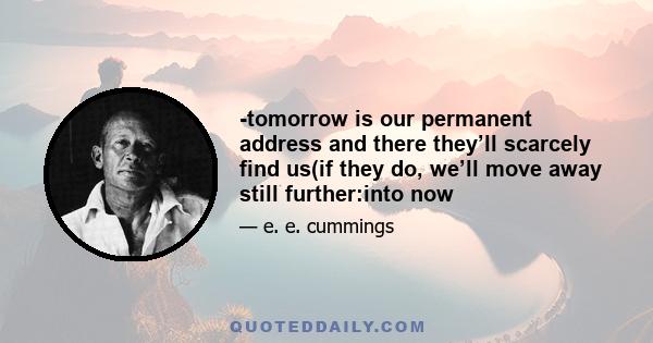 -tomorrow is our permanent address and there they’ll scarcely find us(if they do, we’ll move away still further:into now