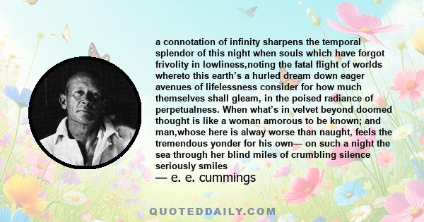 a connotation of infinity sharpens the temporal splendor of this night when souls which have forgot frivolity in lowliness,noting the fatal flight of worlds whereto this earth’s a hurled dream down eager avenues of