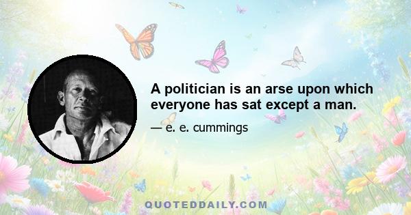 A politician is an arse upon which everyone has sat except a man.