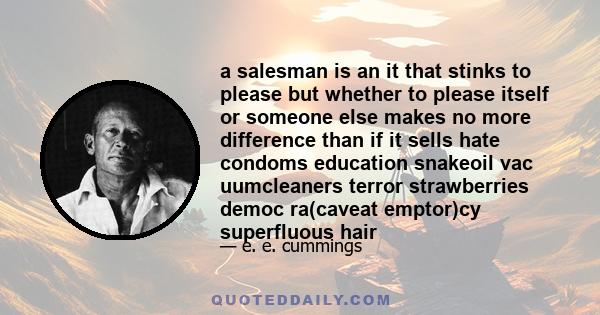 a salesman is an it that stinks to please but whether to please itself or someone else makes no more difference than if it sells hate condoms education snakeoil vac uumcleaners terror strawberries democ ra(caveat