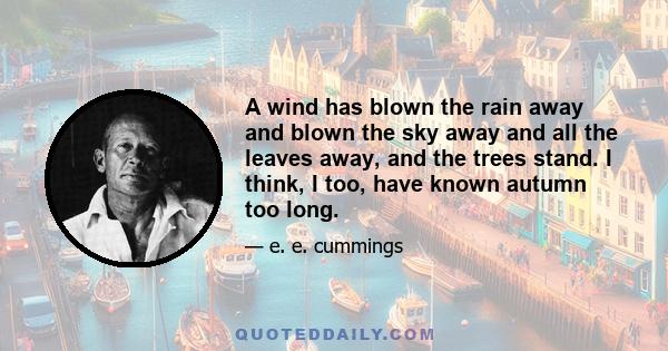 A wind has blown the rain away and blown the sky away and all the leaves away, and the trees stand. I think, I too, have known autumn too long.