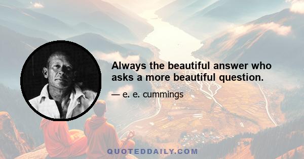 Always the beautiful answer who asks a more beautiful question.