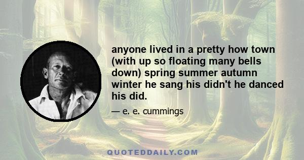 anyone lived in a pretty how town (with up so floating many bells down) spring summer autumn winter he sang his didn't he danced his did.