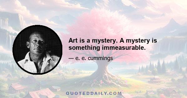 Art is a mystery. A mystery is something immeasurable.