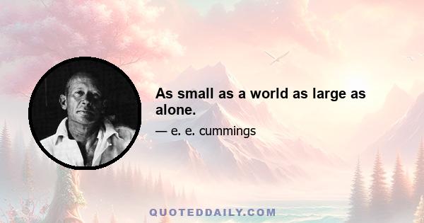 As small as a world as large as alone.