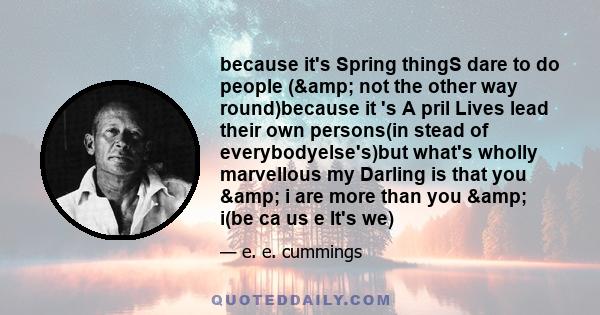 because it's Spring thingS dare to do people (& not the other way round)because it 's A pril Lives lead their own persons(in stead of everybodyelse's)but what's wholly marvellous my Darling is that you & i are