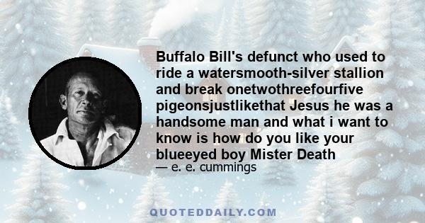 Buffalo Bill's defunct who used to ride a watersmooth-silver stallion and break onetwothreefourfive pigeonsjustlikethat Jesus he was a handsome man and what i want to know is how do you like your blueeyed boy Mister