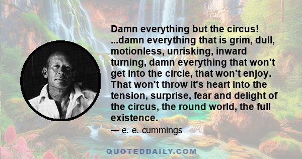 Damn everything but the circus! ...damn everything that is grim, dull, motionless, unrisking, inward turning, damn everything that won't get into the circle, that won't enjoy. That won't throw it's heart into the