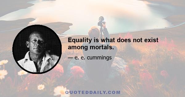 Equality is what does not exist among mortals.