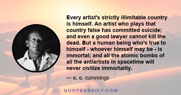 Every artist's strictly illimitable country is himself. An artist who plays that country false has committed suicide; and even a good lawyer cannot kill the dead. But a human being who's true to himself - whoever