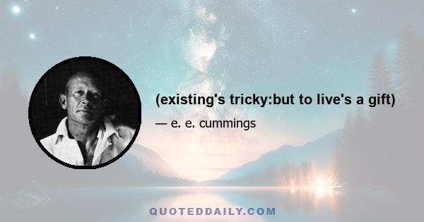 (existing's tricky:but to live's a gift)