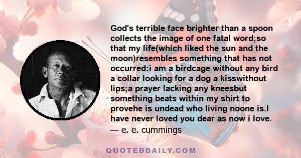 God's terrible face brighter than a spoon collects the image of one fatal word;so that my life(which liked the sun and the moon)resembles something that has not occurred:i am a birdcage without any bird a collar looking 