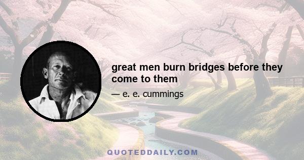 great men burn bridges before they come to them