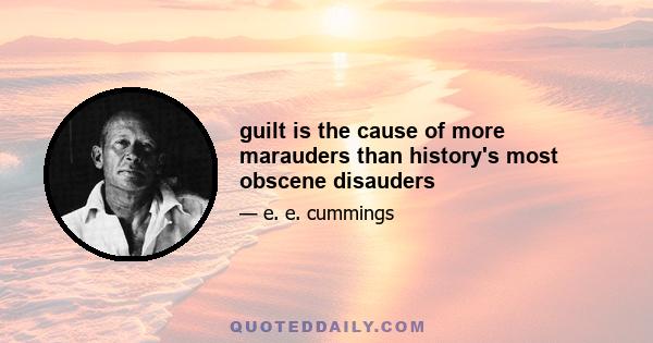 guilt is the cause of more marauders than history's most obscene disauders