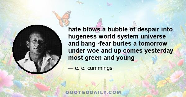 hate blows a bubble of despair into hugeness world system universe and bang -fear buries a tomorrow under woe and up comes yesterday most green and young