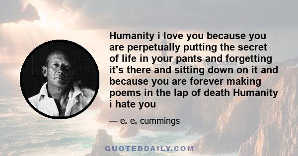 Humanity i love you because you are perpetually putting the secret of life in your pants and forgetting it's there and sitting down on it and because you are forever making poems in the lap of death Humanity i hate you