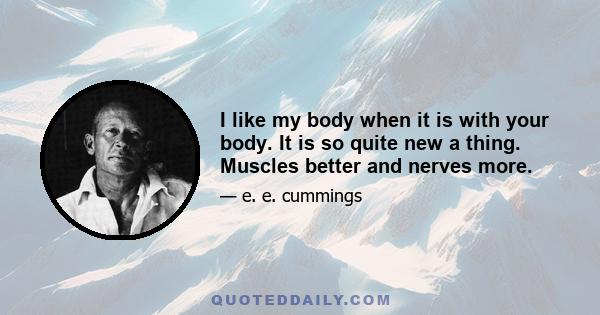 I like my body when it is with your body. It is so quite new a thing. Muscles better and nerves more.